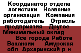 Координатор отдела логистики › Название организации ­ Компания-работодатель › Отрасль предприятия ­ Другое › Минимальный оклад ­ 25 000 - Все города Работа » Вакансии   . Амурская обл.,Архаринский р-н